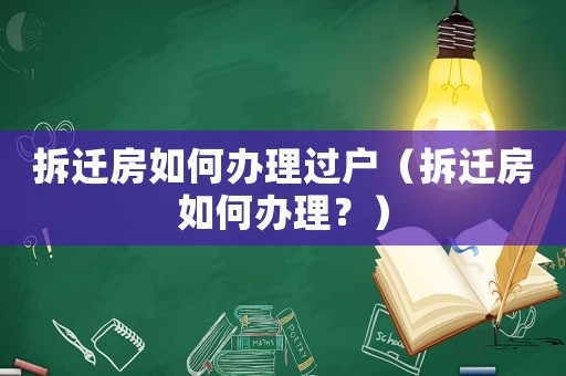 拆遷房如何辦理過(guò)戶（拆遷房如何辦理？）