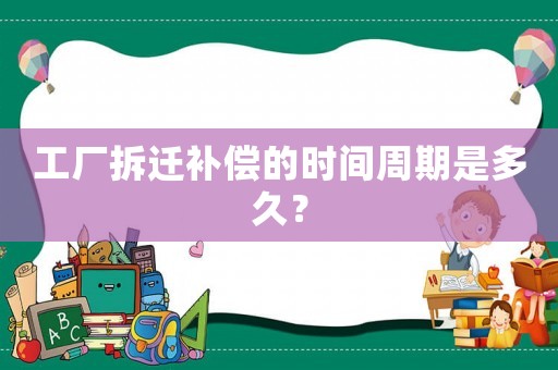 工廠拆遷補(bǔ)償?shù)臅r間周期是多久？