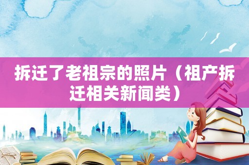 拆遷了老祖宗的照片（祖產(chǎn)拆遷相關(guān)新聞?lì)悾? title=