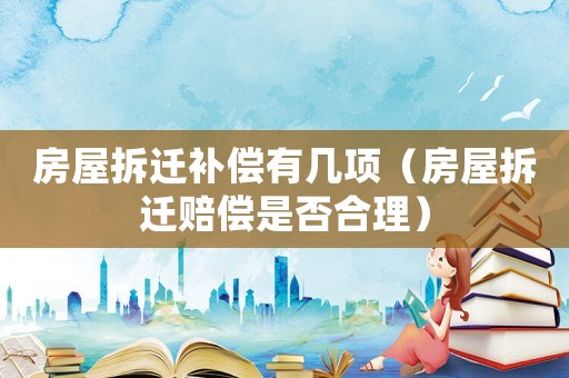 房屋拆遷補(bǔ)償有幾項(xiàng)（房屋拆遷賠償是否合理）