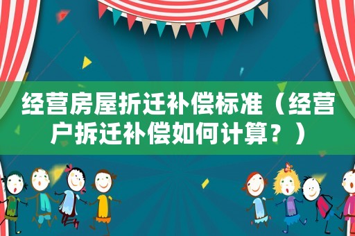 經(jīng)營(yíng)房屋折遷補(bǔ)償標(biāo)準(zhǔn)（經(jīng)營(yíng)戶拆遷補(bǔ)償如何計(jì)算？）