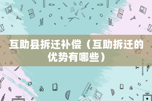 互助縣拆遷補償（互助拆遷的優(yōu)勢有哪些）