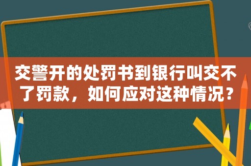 交警開的處罰書到銀行叫交不了罰款，如何應(yīng)對這種情況？