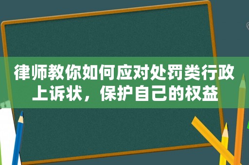 律師教你如何應(yīng)對處罰類行政上訴狀，保護(hù)自己的權(quán)益