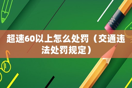 超速60以上怎么處罰（交通違法處罰規(guī)定）