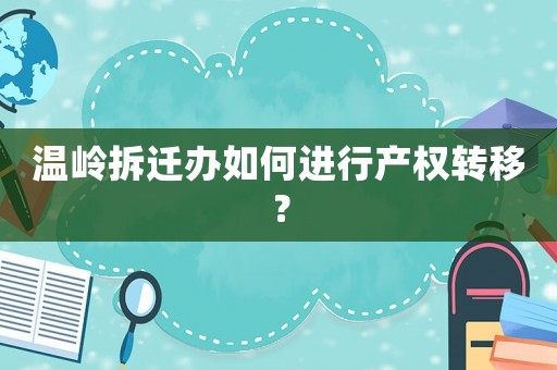 溫嶺拆遷辦如何進行產(chǎn)權(quán)轉(zhuǎn)移？