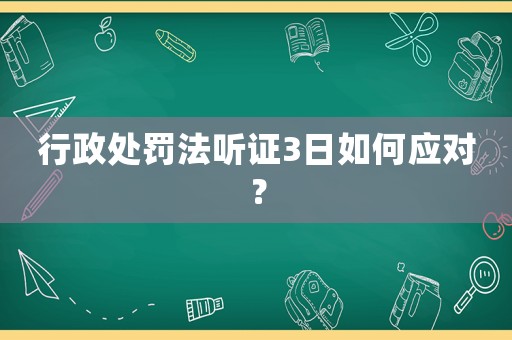 行政處罰法聽(tīng)證3日如何應(yīng)對(duì)？