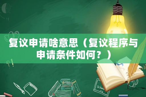 復(fù)議申請(qǐng)啥意思（復(fù)議程序與申請(qǐng)條件如何？）