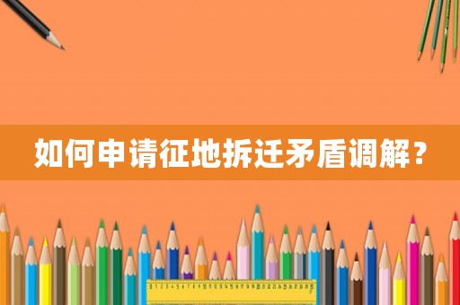 如何申請(qǐng)征地拆遷矛盾調(diào)解？