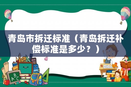 青島市拆遷標(biāo)準(zhǔn)（青島拆遷補(bǔ)償標(biāo)準(zhǔn)是多少？）