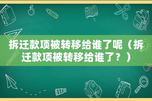拆遷款項被轉(zhuǎn)移給誰了呢（拆遷款項被轉(zhuǎn)移給誰了？）