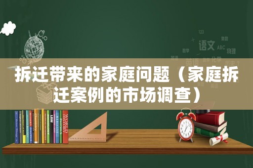 拆遷帶來的家庭問題（家庭拆遷案例的市場調(diào)查）