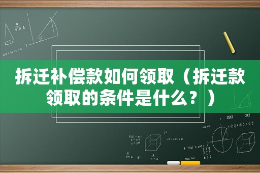 拆遷補(bǔ)償款如何領(lǐng)取（拆遷款領(lǐng)取的條件是什么？）