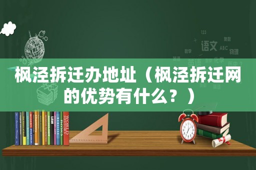 楓涇拆遷辦地址（楓涇拆遷網(wǎng)的優(yōu)勢(shì)有什么？）