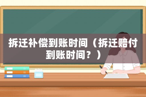 拆遷補(bǔ)償?shù)劫~時(shí)間（拆遷賠付到賬時(shí)間？）