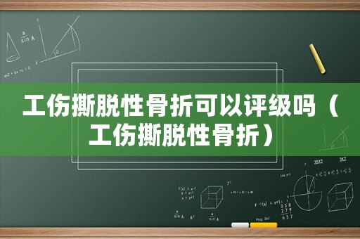 工傷撕脫性骨折可以評(píng)級(jí)嗎（工傷撕脫性骨折）