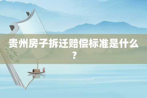 貴州房子拆遷賠償標(biāo)準(zhǔn)是什么？