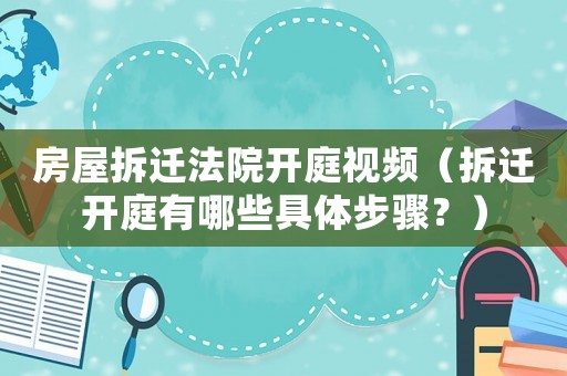 房屋拆遷法院開(kāi)庭視頻（拆遷開(kāi)庭有哪些具體步驟？）