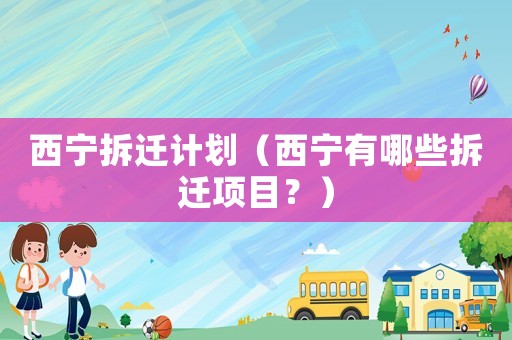 西寧拆遷計(jì)劃（西寧有哪些拆遷項(xiàng)目？）