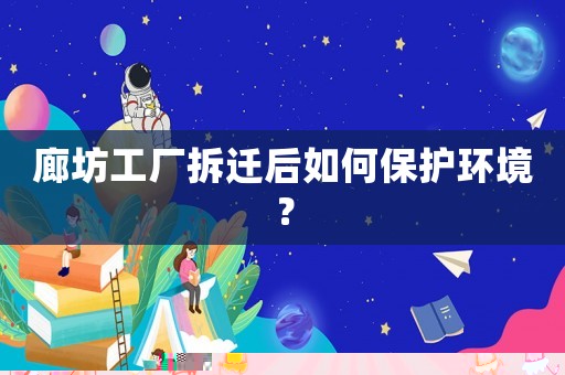 廊坊工廠(chǎng)拆遷后如何保護(hù)環(huán)境？