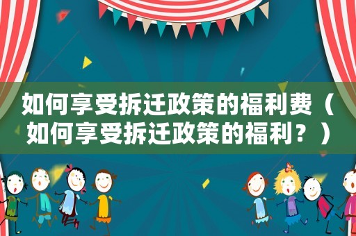 如何享受拆遷政策的福利費(fèi)（如何享受拆遷政策的福利？）