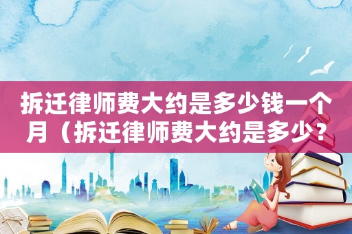 拆遷律師費(fèi)大約是多少錢(qián)一個(gè)月（拆遷律師費(fèi)大約是多少？）
