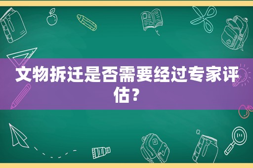 文物拆遷是否需要經(jīng)過專家評估？
