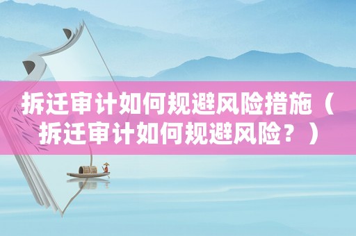 拆遷審計(jì)如何規(guī)避風(fēng)險(xiǎn)措施（拆遷審計(jì)如何規(guī)避風(fēng)險(xiǎn)？）