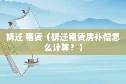拆遷 租賃（拆遷租賃房補(bǔ)償怎么計(jì)算？）