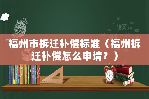 福州市拆遷補(bǔ)償標(biāo)準(zhǔn)（福州拆遷補(bǔ)償怎么申請(qǐng)？）