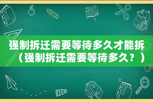 強(qiáng)制拆遷需要等待多久才能拆（強(qiáng)制拆遷需要等待多久？）