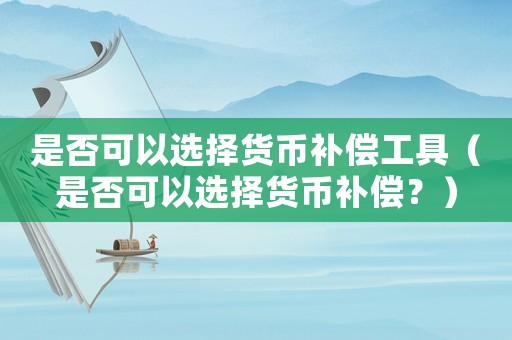 是否可以選擇貨幣補(bǔ)償工具（是否可以選擇貨幣補(bǔ)償？）