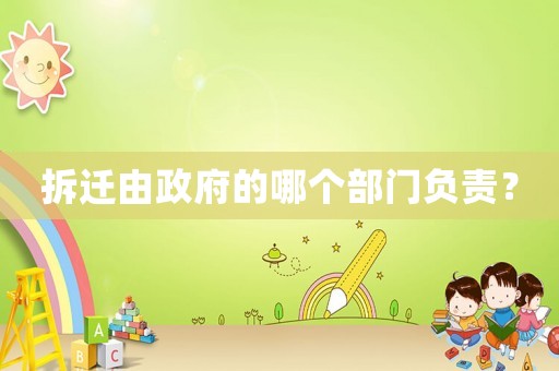 拆遷由政府的哪個部門負責？