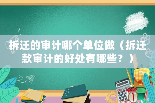 拆遷的審計哪個單位做（拆遷款審計的好處有哪些？）