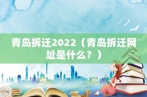 青島拆遷2022（青島拆遷網(wǎng)址是什么？）