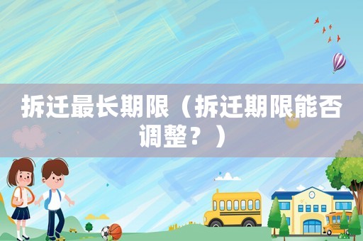 拆遷最長期限（拆遷期限能否調整？）