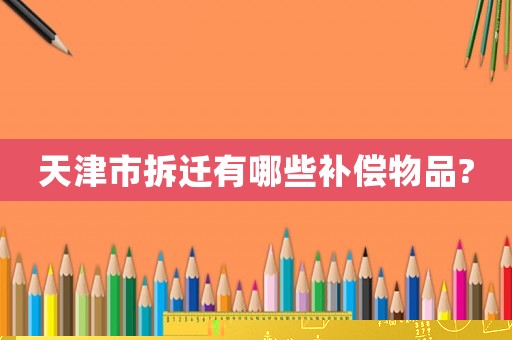 天津市拆遷有哪些補(bǔ)償物品?