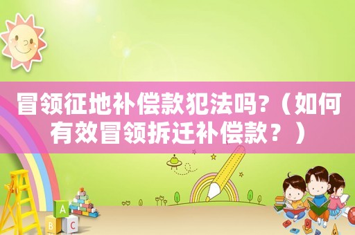 冒領(lǐng)征地補償款犯法嗎?（如何有效冒領(lǐng)拆遷補償款？）