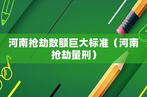 河南搶劫數(shù)額巨大標(biāo)準(zhǔn)（河南搶劫量刑）