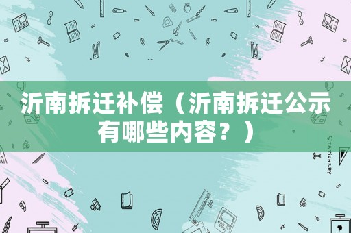 沂南拆遷補(bǔ)償（沂南拆遷公示有哪些內(nèi)容？）