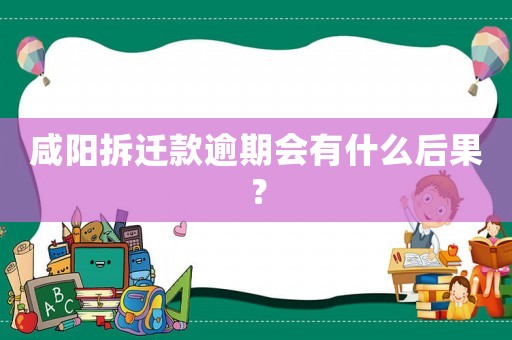 咸陽(yáng)拆遷款逾期會(huì)有什么后果？
