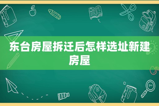 東臺房屋拆遷后怎樣選址新建房屋