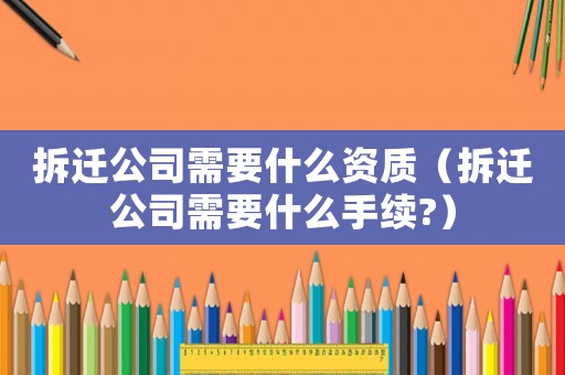 拆遷公司需要什么資質(zhì)（拆遷公司需要什么手續(xù)?）