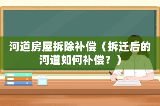 河道房屋拆除補償（拆遷后的河道如何補償？）