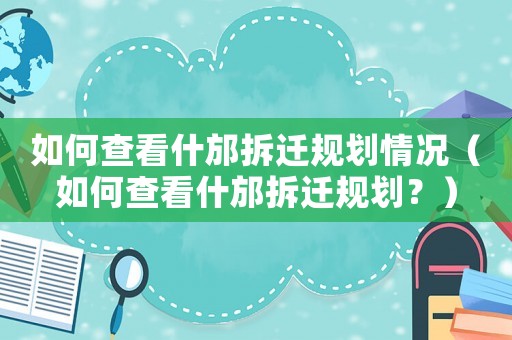 如何查看什邡拆遷規(guī)劃情況（如何查看什邡拆遷規(guī)劃？）