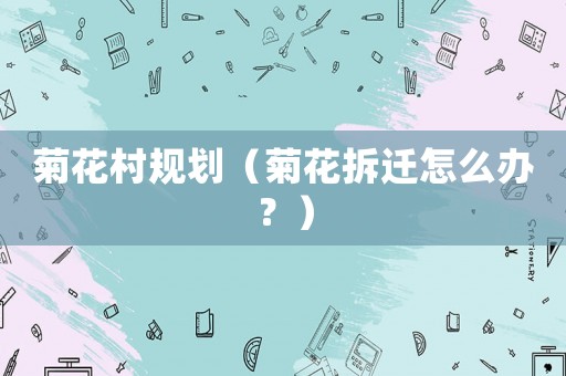 菊花村規(guī)劃（菊花拆遷怎么辦？）