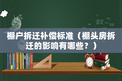 棚戶拆遷補(bǔ)償標(biāo)準(zhǔn)（棚頭房拆遷的影響有哪些？）