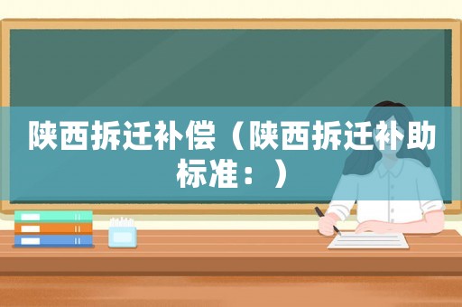 陜西拆遷補(bǔ)償（陜西拆遷補(bǔ)助標(biāo)準(zhǔn)：）