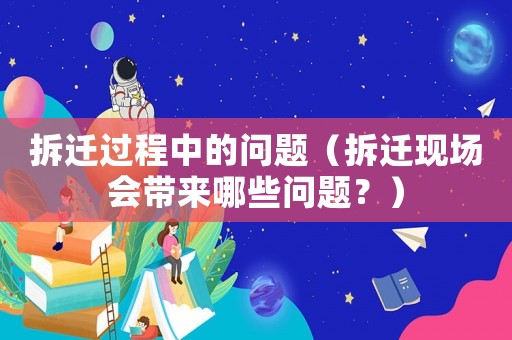 拆遷過程中的問題（拆遷現(xiàn)場會帶來哪些問題？）