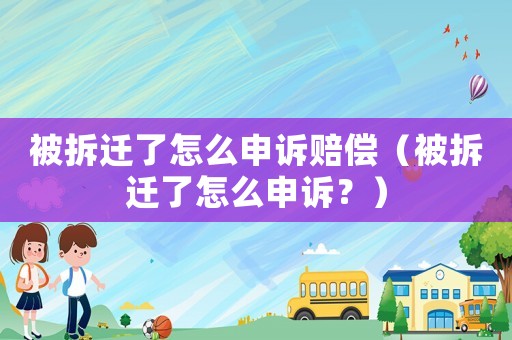 被拆遷了怎么申訴賠償（被拆遷了怎么申訴？）